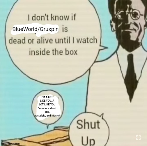 Sqeeeeeeeeee | BlueWorld/Gruxpin; I'M A LOT LIKE YOU, A LOT LIKE YOU *rambers about alts, nostalgia, and music* | image tagged in i don't know if ____ is dead or alive | made w/ Imgflip meme maker