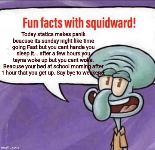 Last day of weekend | Today statics makes panik beacuse its sunday night like time going Fast but you cant hande you sleep it... after a few hours you teyna woke up but ypu cant woke. Beacuse your bed at school morning after 1 hour that you get up. Say bye to weekend. | image tagged in fun facts with squidward,sunday,monday,school,morning,woke | made w/ Imgflip meme maker