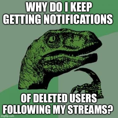 Deleted users | WHY DO I KEEP GETTING NOTIFICATIONS; OF DELETED USERS FOLLOWING MY STREAMS? | image tagged in memes,philosoraptor,deleted accounts | made w/ Imgflip meme maker