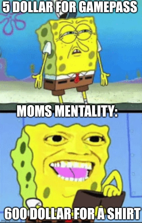 Mental | 5 DOLLAR FOR GAMEPASS; MOMS MENTALITY:; 600 DOLLAR FOR A SHIRT | image tagged in spongebob,mental health | made w/ Imgflip meme maker