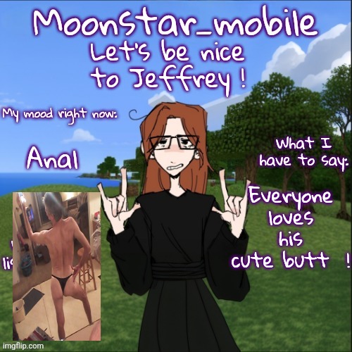 moonstar_mobile's announcement template | Let's be nice to Jeffrey ! Anal; Everyone loves his cute butt  ! | image tagged in moonstar_mobile's announcement template | made w/ Imgflip meme maker