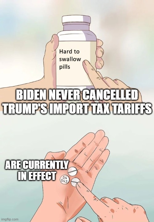 Hard To Swallow Pills Meme | BIDEN NEVER CANCELLED TRUMP'S IMPORT TAX TARIFFS ARE CURRENTLY IN EFFECT | image tagged in memes,hard to swallow pills | made w/ Imgflip meme maker