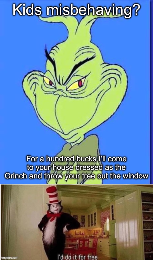 Christmas cheer | Kids misbehaving? For a hundred bucks I’ll come to your house dressed as the Grinch and throw your tree out the window | image tagged in good grinch,i'd do it for free,grinch,christmas tree,cat in the hat | made w/ Imgflip meme maker