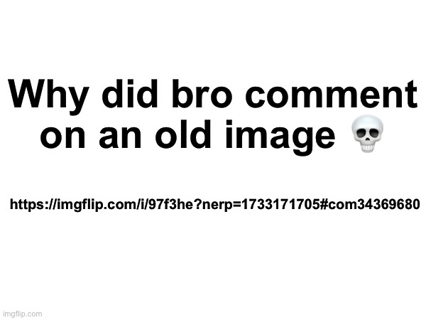 https://imgflip.com/i/97f3he?nerp=1733171705#com34369680 | Why did bro comment on an old image 💀; https://imgflip.com/i/97f3he?nerp=1733171705#com34369680 | made w/ Imgflip meme maker