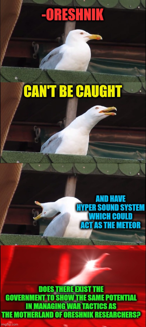 -Don't bother on the oreshnik! | -ORESHNIK; CAN'T BE CAUGHT; AND HAVE HYPER SOUND SYSTEM WHICH COULD ACT AS THE METEOR; DOES THERE EXIST THE GOVERNMENT TO SHOW THE SAME POTENTIAL IN MANAGING WAR TACTICS AS THE MOTHERLAND OF ORESHNIK RESEARCHERS? | image tagged in memes,inhaling seagull,missile,soundwave,fastest thing possible,caught in 4k | made w/ Imgflip meme maker