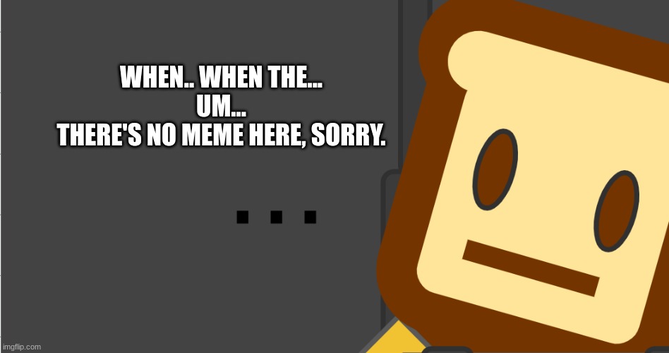 no meme here | WHEN.. WHEN THE...
UM...
THERE'S NO MEME HERE, SORRY. | image tagged in toast | made w/ Imgflip meme maker