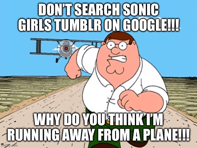 DON’T, YOU, DARE! | DON’T SEARCH SONIC GIRLS TUMBLR ON GOOGLE!!! WHY DO YOU THINK I’M RUNNING AWAY FROM A PLANE!!! | image tagged in peter griffin running away | made w/ Imgflip meme maker