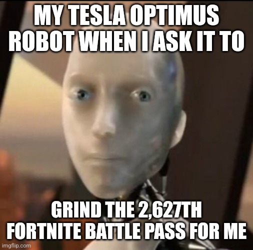 I robot Tesla | MY TESLA OPTIMUS ROBOT WHEN I ASK IT TO; GRIND THE 2,627TH FORTNITE BATTLE PASS FOR ME | image tagged in tesla,robot,ai,fortnite,memes,gaming | made w/ Imgflip meme maker