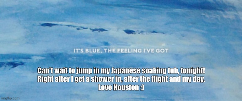 Feeling blue, in the best possible way! | Can't wait to jump in my Japanese soaking tub, tonight!
Right after I get a shower in, after the flight and my day.
Love Houston :) | image tagged in feeling,blue,best,color,favorite,one | made w/ Imgflip meme maker