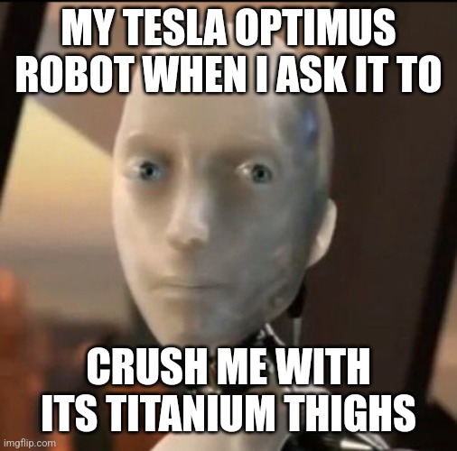 Beep Boop UwU | MY TESLA OPTIMUS ROBOT WHEN I ASK IT TO; CRUSH ME WITH ITS TITANIUM THIGHS | image tagged in i robot tesla,robot,sus,elon musk,memes,tesla | made w/ Imgflip meme maker