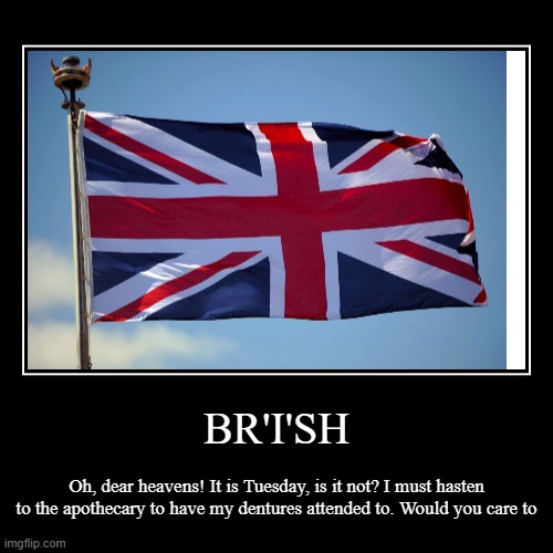 Oh dear heavens! | BR'I'SH | Oh, dear heavens! It is Tuesday, is it not? I must hasten to the apothecary to have my dentures attended to. Would you care to | image tagged in funny,demotivationals,countryballs,british,memes,pride  prejudice | made w/ Imgflip demotivational maker