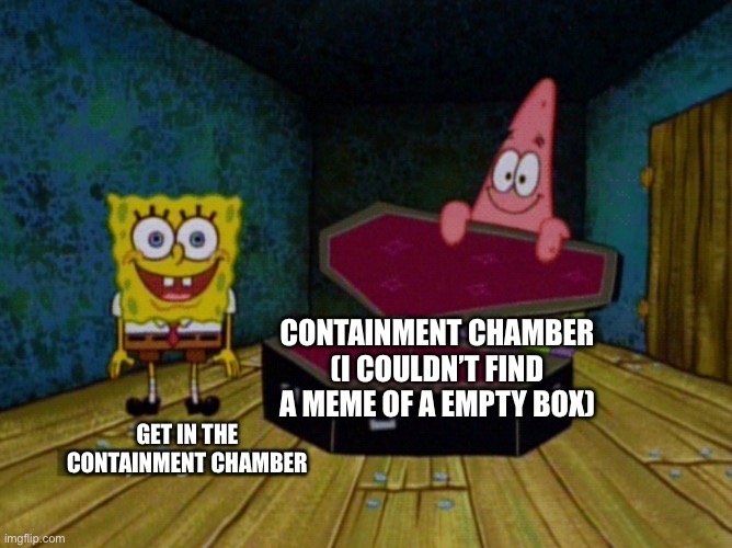 Ok Get In! | GET IN THE CONTAINMENT CHAMBER CONTAINMENT CHAMBER (I COULDN’T FIND A MEME OF A EMPTY BOX) | image tagged in ok get in | made w/ Imgflip meme maker