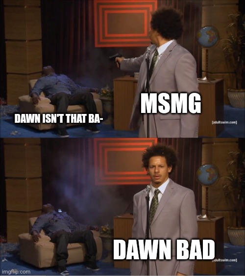 Low effort meme(help me) | MSMG; DAWN ISN'T THAT BA-; DAWN BAD | image tagged in memes,who killed hannibal,dawn,msmg | made w/ Imgflip meme maker