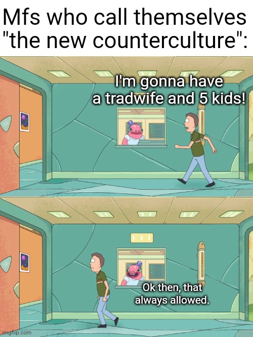 People who conform to a traditional lifestyle of getting married and call it "counterculture" are the most cringy people | Mfs who call themselves "the new counterculture":; I'm gonna have a tradwife and 5 kids! Ok then, that always allowed. | image tagged in okay then that was always allowed,cringe,tradition,conservative logic,conservatives,marriage | made w/ Imgflip meme maker