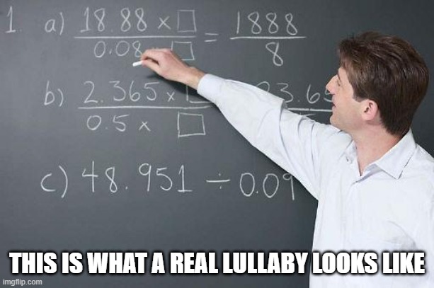 Math Teacher | THIS IS WHAT A REAL LULLABY LOOKS LIKE | image tagged in math teacher | made w/ Imgflip meme maker