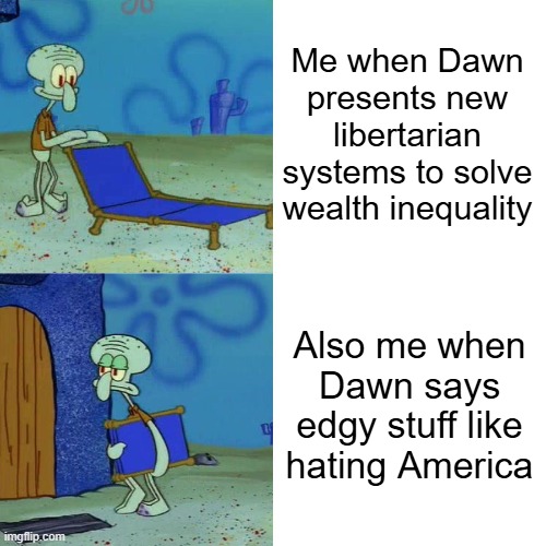 Dawn's good but not all the time, I'm not a complete simp but I'm friendlier than y'all | Me when Dawn presents new libertarian systems to solve wealth inequality; Also me when Dawn says edgy stuff like hating America | image tagged in squidward chair,dawn,msmg,simp | made w/ Imgflip meme maker