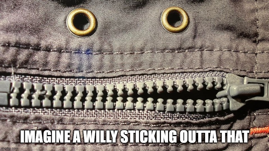 Unzip | IMAGINE A WILLY STICKING OUTTA THAT | image tagged in sex jokes | made w/ Imgflip meme maker