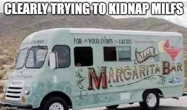 Margaritas All Right | CLEARLY TRYING TO KIDNAP MILFS | image tagged in dark humor | made w/ Imgflip meme maker