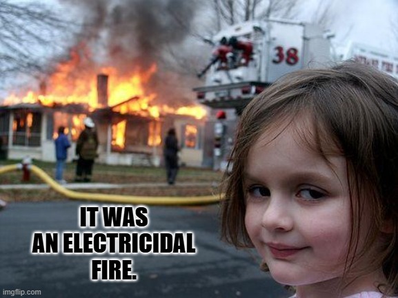 Disaster Girl Meme | IT WAS AN ELECTRICIDAL FIRE. | image tagged in memes,disaster girl | made w/ Imgflip meme maker