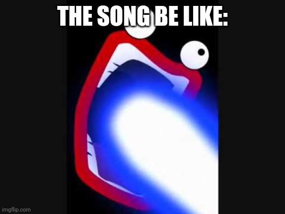 Gazer Lazer | THE SONG BE LIKE: | image tagged in gazer lazer | made w/ Imgflip meme maker