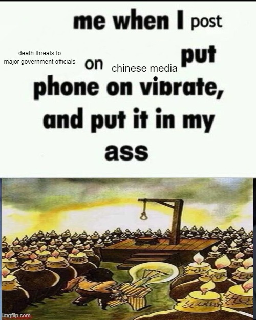 Me when I post X on X Put my phone on vibrate & put it in my ass | death threats to major government officials; chinese media | image tagged in me when i post x on x put my phone on vibrate put it in my ass | made w/ Imgflip meme maker