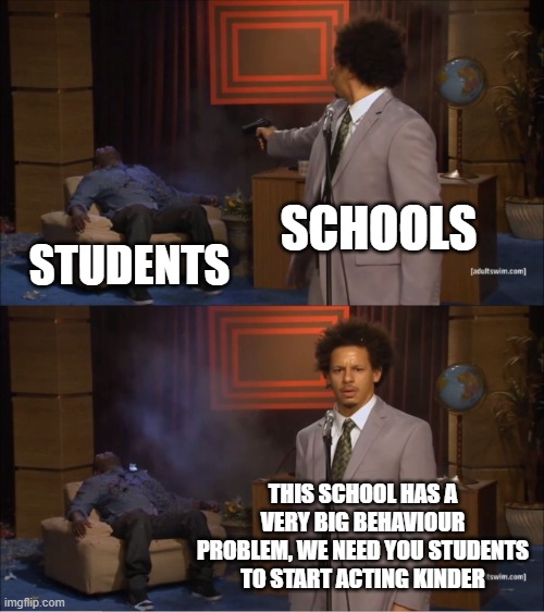 Who Killed Hannibal | SCHOOLS; STUDENTS; THIS SCHOOL HAS A VERY BIG BEHAVIOUR PROBLEM, WE NEED YOU STUDENTS TO START ACTING KINDER | image tagged in memes,who killed hannibal | made w/ Imgflip meme maker