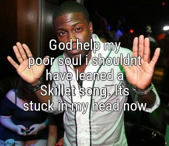 for those wondering : Monster by Skillet | God help my poor soul i shouldnt have leaned a Skillet song. Its stuck in my head now | image tagged in kevin hart hands up | made w/ Imgflip meme maker