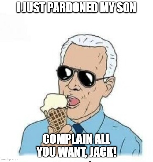 hunter biden pardoned | I JUST PARDONED MY SON; COMPLAIN ALL YOU WANT, JACK! | image tagged in ice cream joe biden wojak | made w/ Imgflip meme maker