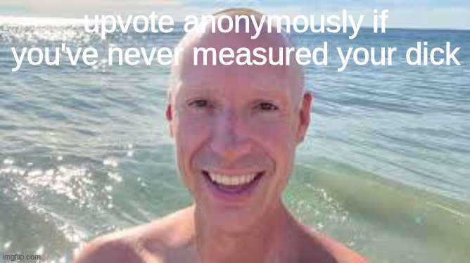 I never had | upvote anonymously if you've never measured your dick | image tagged in cocky want boing boing | made w/ Imgflip meme maker