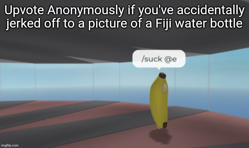 /suck @e | Upvote Anonymously if you've accidentally jerked off to a picture of a Fiji water bottle | image tagged in /suck e | made w/ Imgflip meme maker