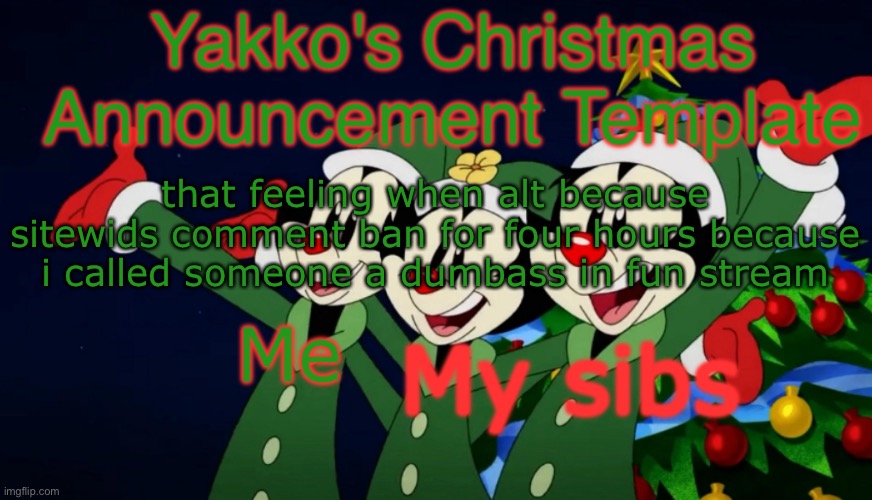 Yakko's Christmas Announcement Template | that feeling when alt because sitewids comment ban for four hours because i called someone a dumbass in fun stream | image tagged in yakko's christmas announcement template | made w/ Imgflip meme maker