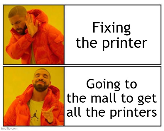 I want to fix the printer | Fixing the printer; Going to the mall to get all the printers | image tagged in no - yes,memes,funny | made w/ Imgflip meme maker