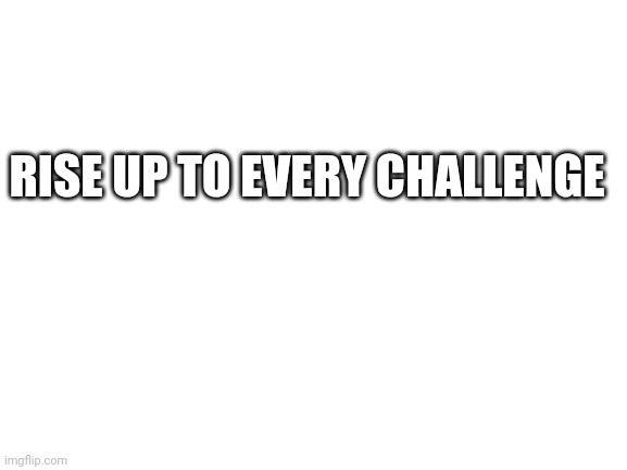 Blank White Template | RISE UP TO EVERY CHALLENGE | image tagged in blank white template | made w/ Imgflip meme maker