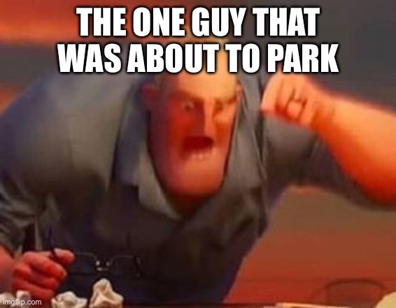 Mr incredible mad | THE ONE GUY THAT WAS ABOUT TO PARK | image tagged in mr incredible mad | made w/ Imgflip meme maker