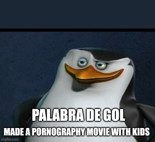 The worst Pedophile | PALABRA DE GOL; MADE A PORNOGRAPHY MOVIE WITH KIDS | image tagged in classic skipper captain of madagascar penguins | made w/ Imgflip meme maker