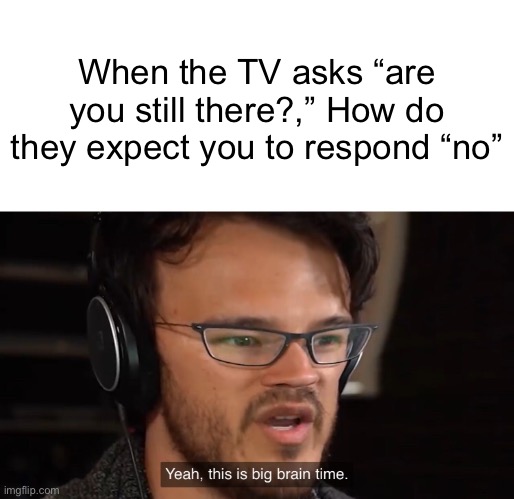 Think about this | When the TV asks “are you still there?,” How do they expect you to respond “no” | image tagged in yeah this is big brain time,funny,smart,tv | made w/ Imgflip meme maker