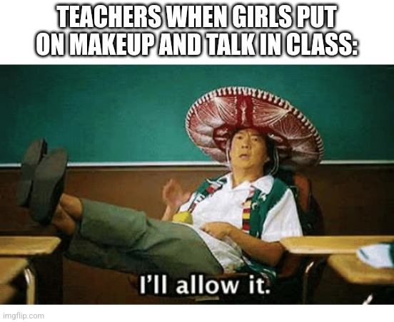 I’ll allow it | TEACHERS WHEN GIRLS PUT ON MAKEUP AND TALK IN CLASS: | image tagged in i ll allow it | made w/ Imgflip meme maker