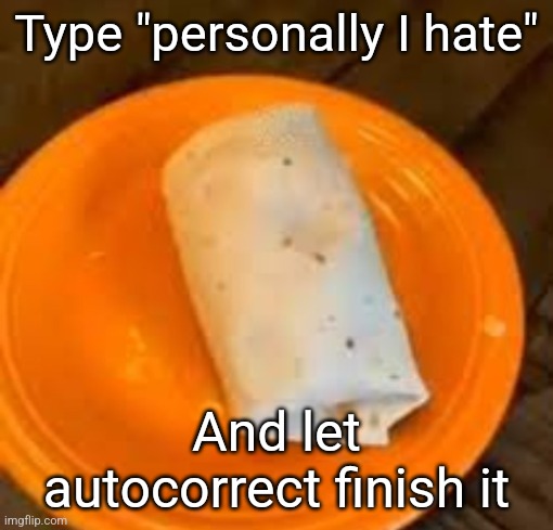 JimmyHere Burrito | Type "personally I hate"; And let autocorrect finish it | image tagged in jimmyhere burrito | made w/ Imgflip meme maker