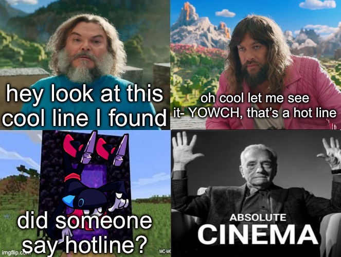 FNF HOTLINE 024 MENTIONED RAAAAHH | hey look at this cool line I found; oh cool let me see it- YOWCH, that’s a hot line; did someone say hotline? | image tagged in minecraft movie popular character plot twist portal introduction | made w/ Imgflip meme maker