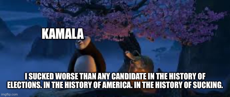 If Kamala was honest about her loss | KAMALA; I SUCKED WORSE THAN ANY CANDIDATE IN THE HISTORY OF ELECTIONS. IN THE HISTORY OF AMERICA. IN THE HISTORY OF SUCKING. | made w/ Imgflip meme maker