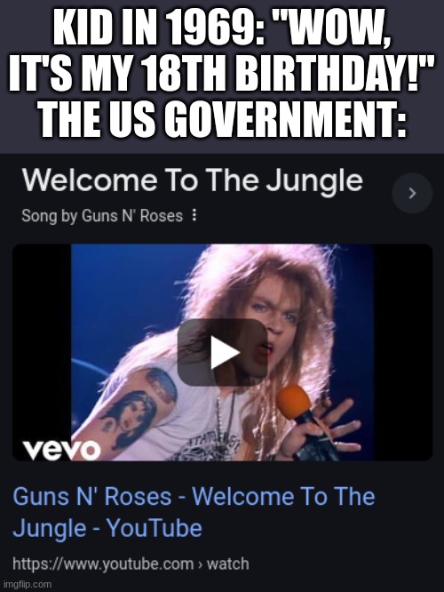 Welcome to the jungle, we got fun and games | KID IN 1969: "WOW, IT'S MY 18TH BIRTHDAY!"
THE US GOVERNMENT: | image tagged in gifs,memes,funny,shitpost,history memes,guns n roses | made w/ Imgflip meme maker