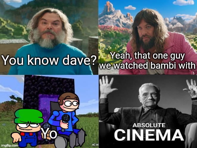 Minecraft Movie Popular Character Plot Twist Portal Introduction | You know dave? Yeah, that one guy we watched bambi with; Yo | image tagged in minecraft movie popular character plot twist portal introduction | made w/ Imgflip meme maker