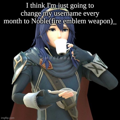 Yet another image of Lucina sipping tea | I think I'm just going to change my username every month to Noble(fire emblem weapon)_ | image tagged in yet another image of lucina sipping tea | made w/ Imgflip meme maker