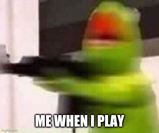 ME WHEN I PLAY | image tagged in school shooter muppet | made w/ Imgflip meme maker