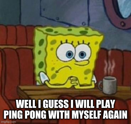 Lonely Spongebob | WELL I GUESS I WILL PLAY PING PONG WITH MYSELF AGAIN | image tagged in lonely spongebob | made w/ Imgflip meme maker