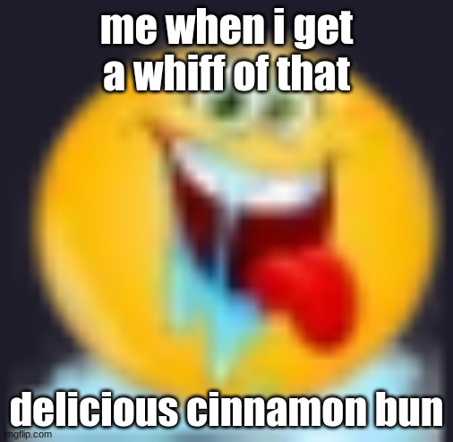 new temp | me when i get a whiff of that; delicious cinnamon bun | image tagged in im so horny,shitpost | made w/ Imgflip meme maker