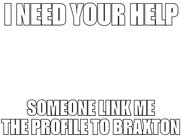 I NEED YOUR HELP; SOMEONE LINK ME THE PROFILE TO BRAXTON | made w/ Imgflip meme maker