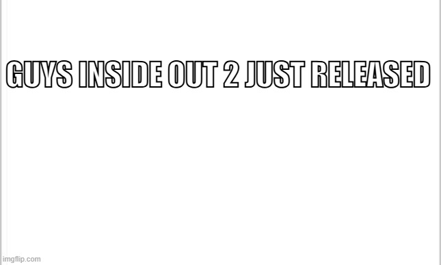 white background | GUYS INSIDE OUT 2 JUST RELEASED | image tagged in white background | made w/ Imgflip meme maker