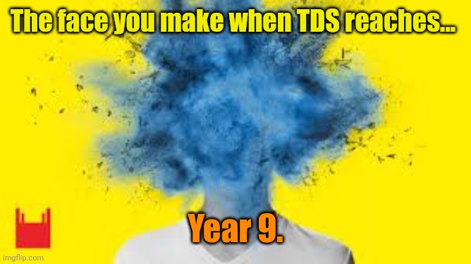 head explodes | The face you make when TDS reaches... Year 9. | image tagged in head explodes | made w/ Imgflip meme maker