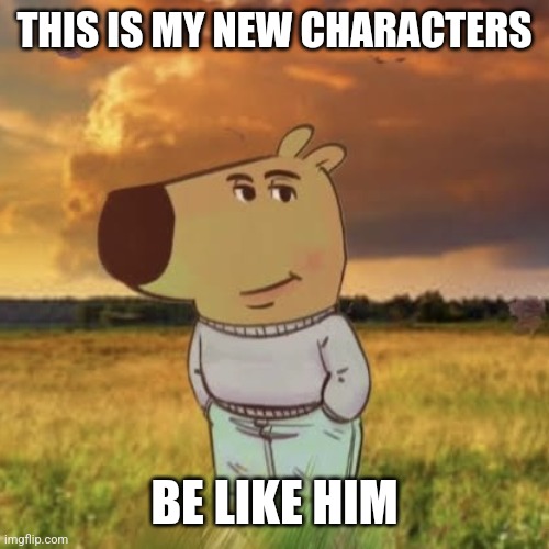 My new characters | THIS IS MY NEW CHARACTERS; BE LIKE HIM | image tagged in chill guy | made w/ Imgflip meme maker